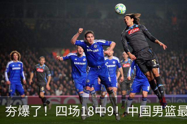 夯爆了！四场18中9！中国男篮最准侧翼球员